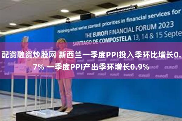 配资融资炒股网 新西兰一季度PPI投入季环比增长0.7% 一季度PPI产出季环增长0.9%