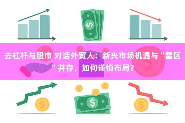 去杠杆与股市 对话外贸人：新兴市场机遇与“雷区”并存，如何谨慎布局？