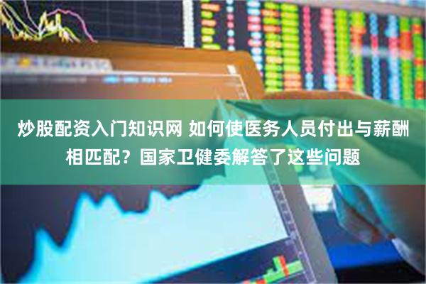 炒股配资入门知识网 如何使医务人员付出与薪酬相匹配？国家卫健委解答了这些问题