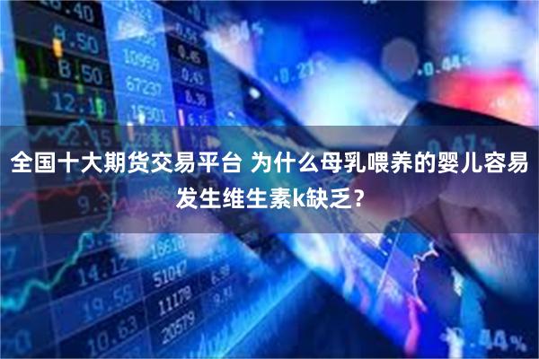 全国十大期货交易平台 为什么母乳喂养的婴儿容易发生维生素k缺乏？