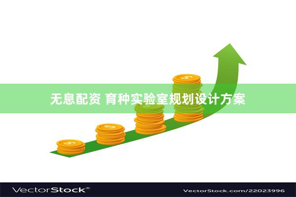 无息配资 育种实验室规划设计方案