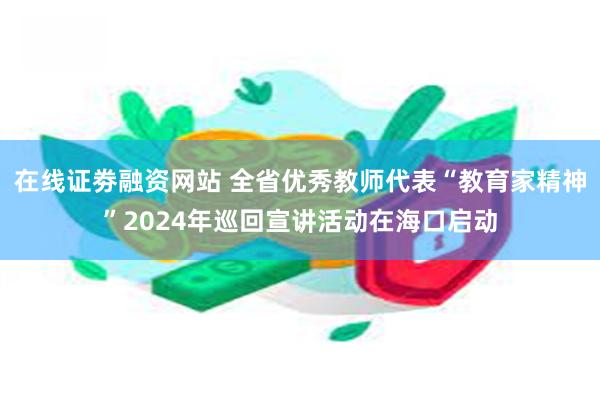 在线证劵融资网站 全省优秀教师代表“教育家精神”2024年巡回宣讲活动在海口启动