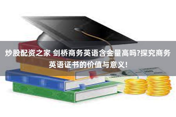 炒股配资之家 剑桥商务英语含金量高吗?探究商务英语证书的价值与意义!