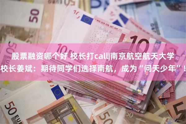 股票融资哪个好 校长打call|南京航空航天大学校长姜斌：期待同学们选择南航，成为“问天少年”！