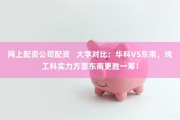 网上配资公司配资   大学对比：华科VS东南，纯工科实力方面东南更胜一筹！