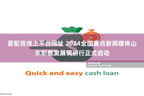 爱配资线上平台网址 2024全国重点新闻媒体山东职教发展调研行正式启动