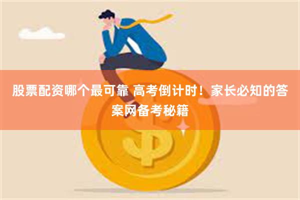 股票配资哪个最可靠 高考倒计时！家长必知的答案网备考秘籍