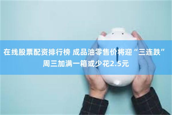 在线股票配资排行榜 成品油零售价将迎“三连跌” 周三加满一箱或少花2.5元