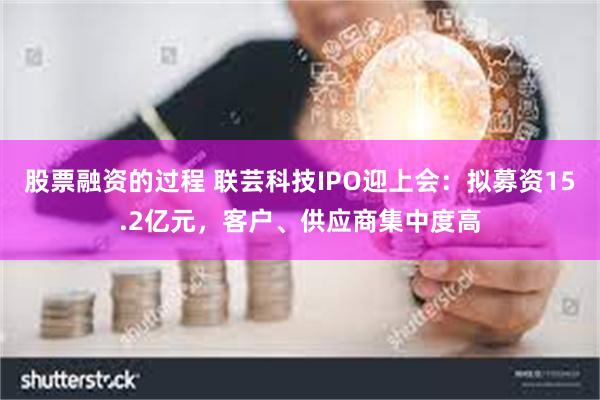 股票融资的过程 联芸科技IPO迎上会：拟募资15.2亿元，客户、供应商集中度高