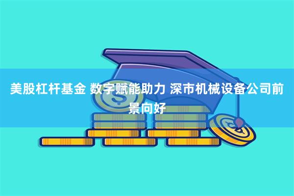 美股杠杆基金 数字赋能助力 深市机械设备公司前景向好
