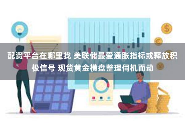 配资平台在哪里找 美联储最爱通胀指标或释放积极信号 现货黄金横盘整理伺机而动