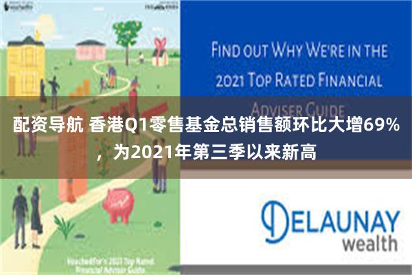 配资导航 香港Q1零售基金总销售额环比大增69%，为2021年第三季以来新高