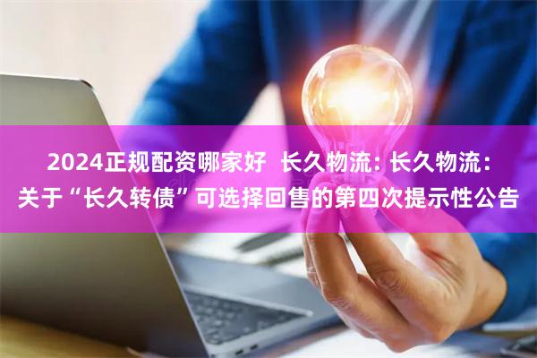 2024正规配资哪家好 长久物流: 长久物流:关于“长久转债”可选择回售的第四次提示性公告