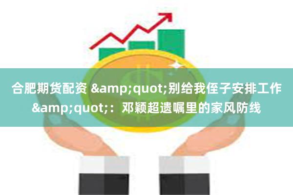 合肥期货配资 &quot;别给我侄子安排工作&quot;：邓颖超遗嘱里的家风防线