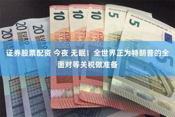 证券股票配资 今夜 无眠！全世界正为特朗普的全面对等关税做准备