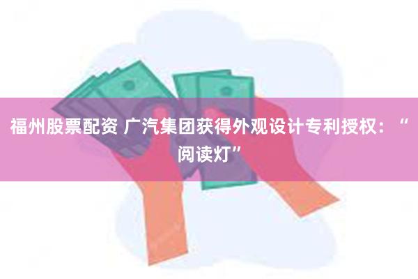 福州股票配资 广汽集团获得外观设计专利授权：“阅读灯”