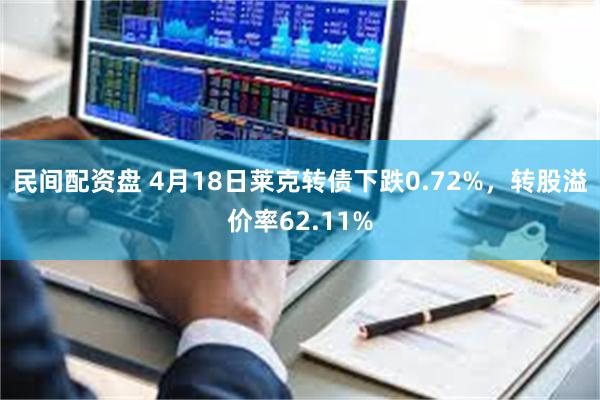 民间配资盘 4月18日莱克转债下跌0.72%，转股溢价率62.11%
