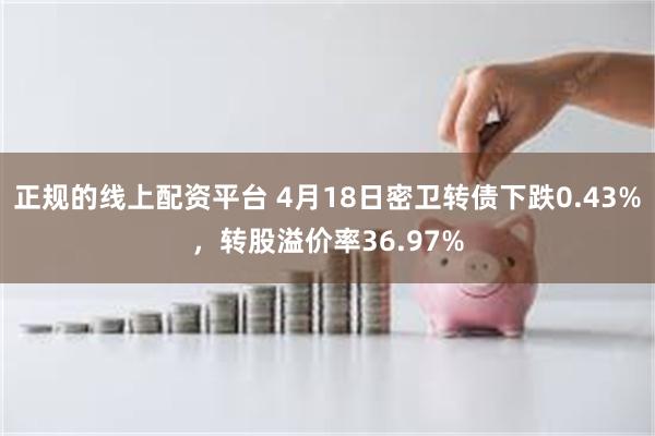 正规的线上配资平台 4月18日密卫转债下跌0.43%，转股溢价率36.97%