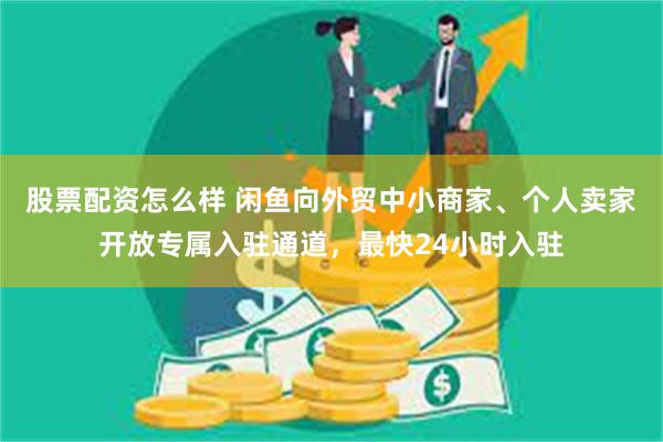股票配资怎么样 闲鱼向外贸中小商家、个人卖家开放专属入驻通道，最快24小时入驻