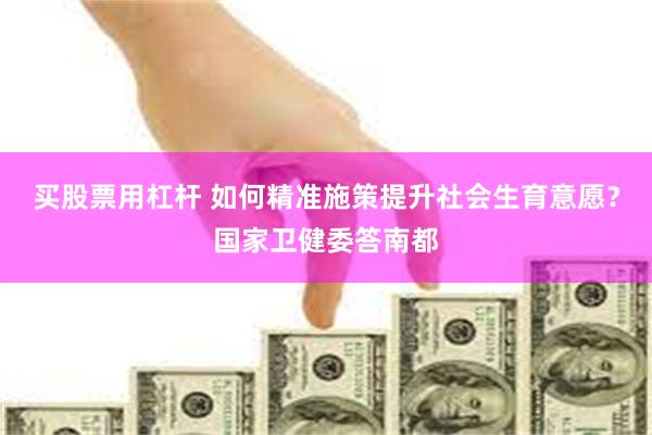 买股票用杠杆 如何精准施策提升社会生育意愿？国家卫健委答南都