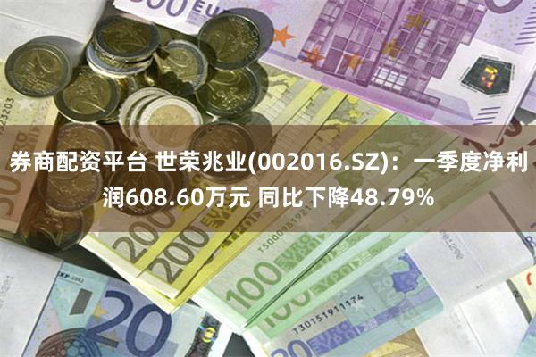 券商配资平台 世荣兆业(002016.SZ)：一季度净利润608.60万元 同比下降48.79%