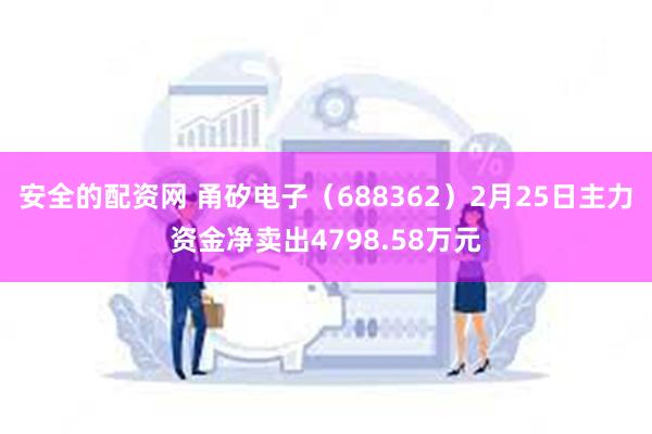 安全的配资网 甬矽电子（688362）2月25日主力资金净卖出4798.58万元