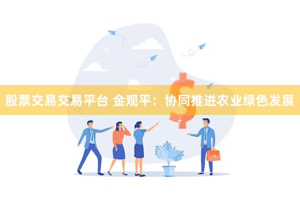 股票交易交易平台 金观平：协同推进农业绿色发展