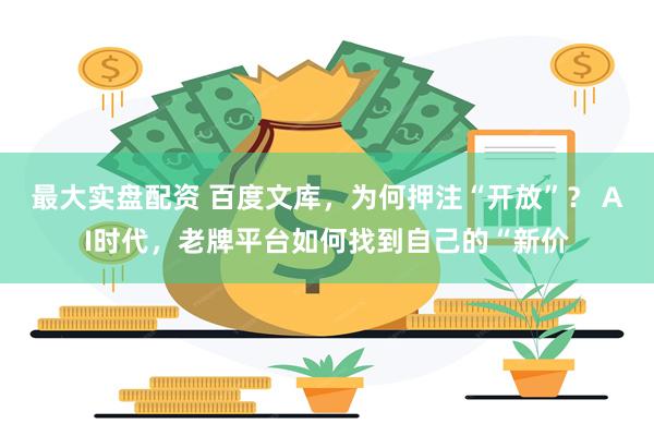 最大实盘配资 百度文库，为何押注“开放”？ AI时代，老牌平台如何找到自己的“新价