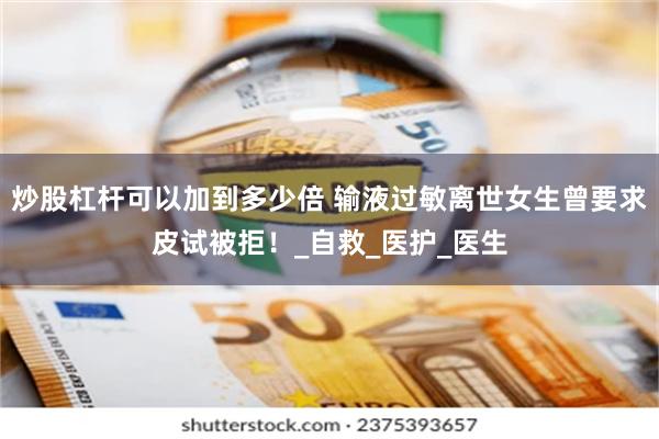 炒股杠杆可以加到多少倍 输液过敏离世女生曾要求皮试被拒！_自救_医护_医生