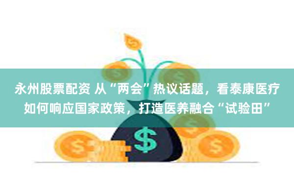 永州股票配资 从“两会”热议话题，看泰康医疗如何响应国家政策，打造医养融合“试验田”
