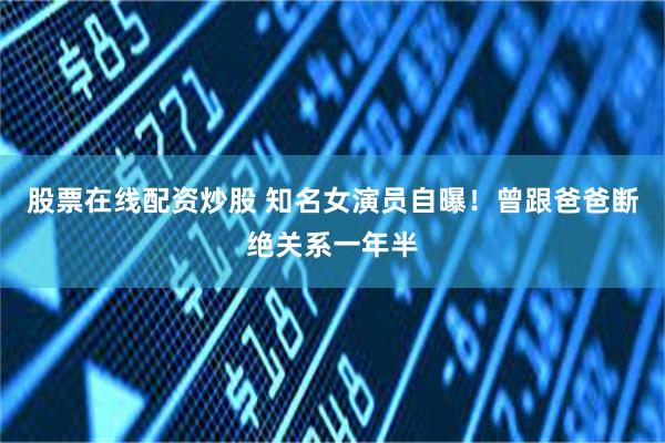 股票在线配资炒股 知名女演员自曝！曾跟爸爸断绝关系一年半