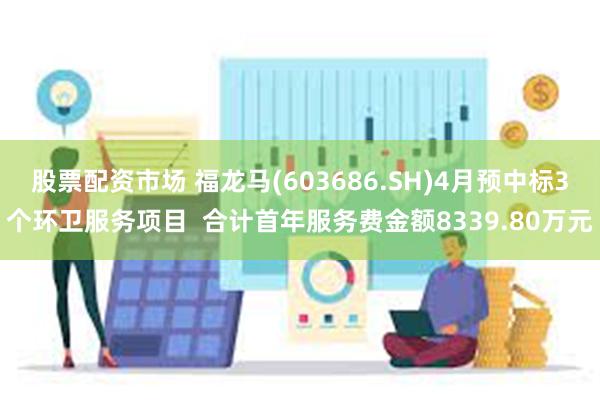 股票配资市场 福龙马(603686.SH)4月预中标3个环卫服务项目  合计首年服务费金额8339.80万元