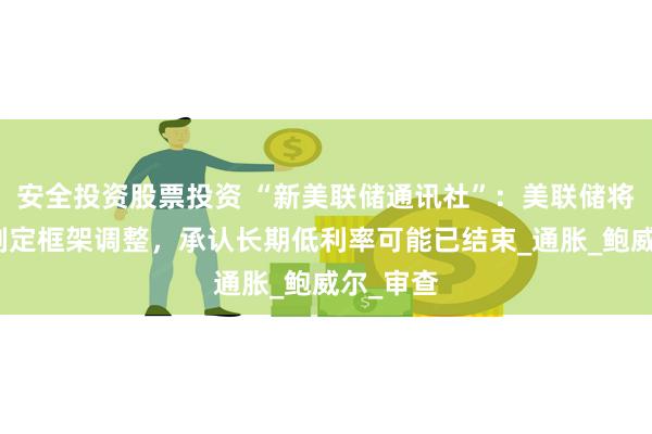 安全投资股票投资 “新美联储通讯社”：美联储将对利率制定框架调整，承认长期低利率可能已结束_通胀_鲍威尔_审查