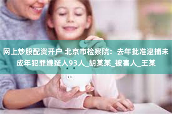网上炒股配资开户 北京市检察院：去年批准逮捕未成年犯罪嫌疑人93人_胡某某_被害人_王某