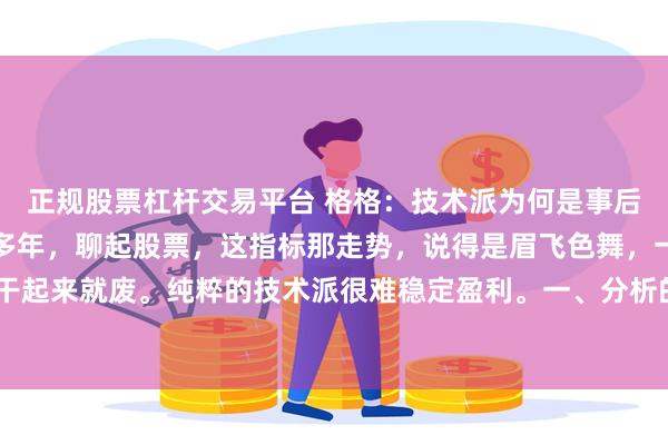 正规股票杠杆交易平台 格格：技术派为何是事后诸葛亮有个朋友，炒股多年，聊起股票，这指标那走势，说得是眉飞色舞，一套一套的，实际一干起来就废。纯粹的技术派很难稳定盈利。一、分析的都是过去的价格；二、均线、MACD等各种...