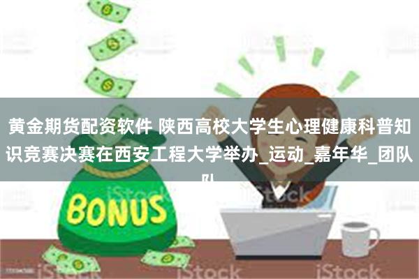黄金期货配资软件 陕西高校大学生心理健康科普知识竞赛决赛在西安工程大学举办_运动_嘉年华_团队