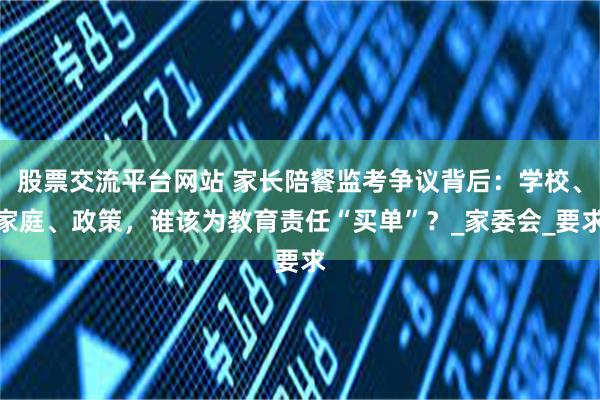 股票交流平台网站 家长陪餐监考争议背后：学校、家庭、政策，谁该为教育责任“买单”？_家委会_要求