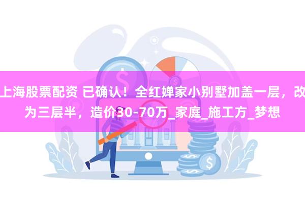 上海股票配资 已确认！全红婵家小别墅加盖一层，改为三层半，造价30-70万_家庭_施工方_梦想