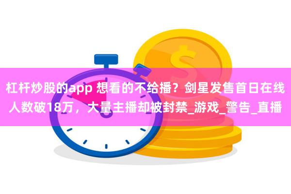 杠杆炒股的app 想看的不给播？剑星发售首日在线人数破18万，大量主播却被封禁_游戏_警告_直播