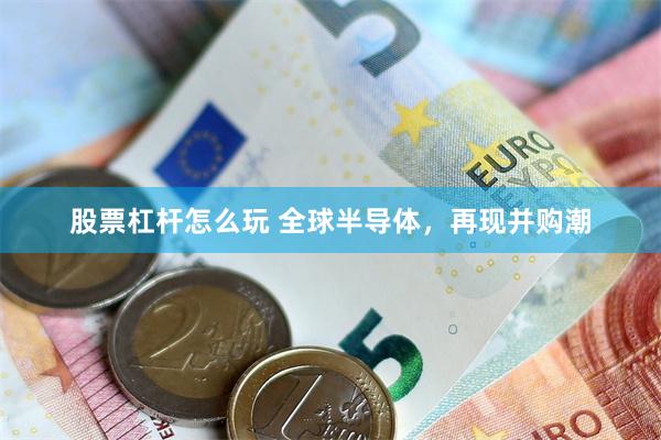 股票杠杆怎么玩 全球半导体，再现并购潮