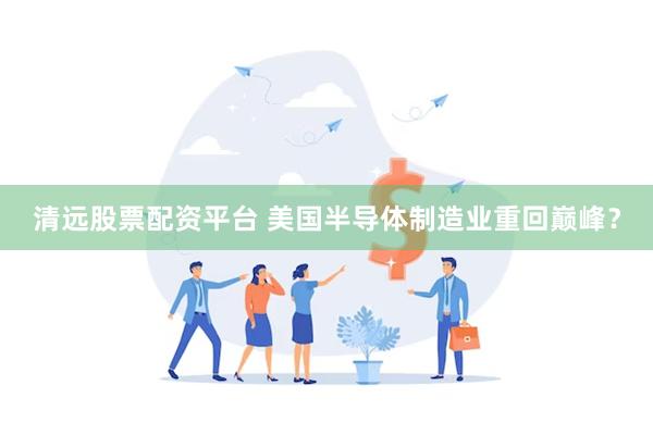 清远股票配资平台 美国半导体制造业重回巅峰？