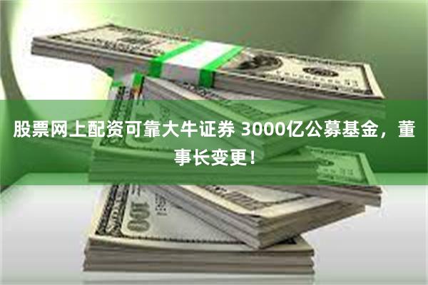 股票网上配资可靠大牛证券 3000亿公募基金，董事长变更！
