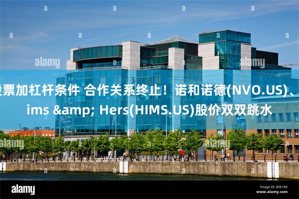 股票加杠杆条件 合作关系终止！诺和诺德(NVO.US)、Hims & Hers(HIMS.US)股价双双跳水