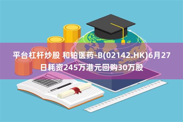 平台杠杆炒股 和铂医药-B(02142.HK)6月27日耗资245万港元回购30万股