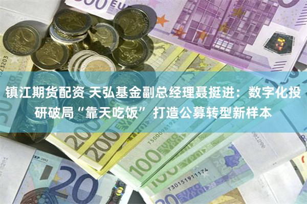 镇江期货配资 天弘基金副总经理聂挺进：数字化投研破局“靠天吃饭” 打造公募转型新样本