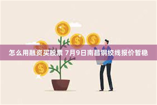 怎么用融资买股票 7月9日南昌钢绞线报价暂稳
