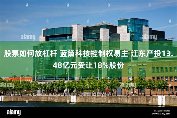股票如何放杠杆 蓝黛科技控制权易主 江东产投13.48亿元受让18%股份