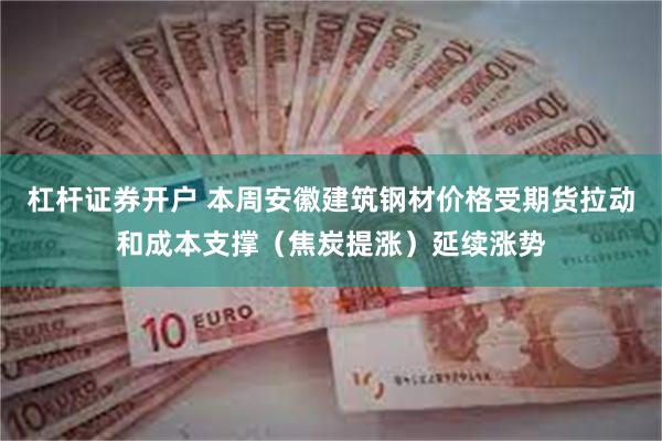 杠杆证券开户 本周安徽建筑钢材价格受期货拉动和成本支撑（焦炭提涨）延续涨势
