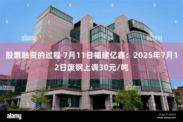 股票融资的过程 7月11日福建亿鑫：2025年7月12日废钢上调30元/吨