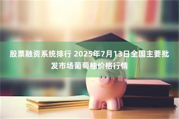 股票融资系统排行 2025年7月13日全国主要批发市场葡萄柚价格行情